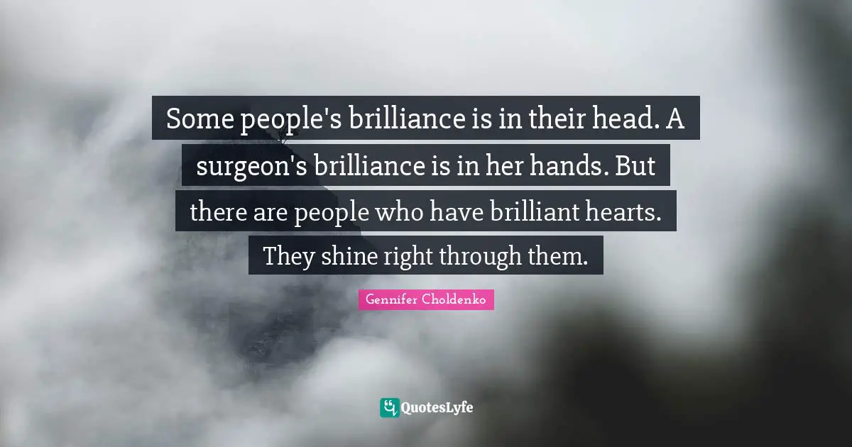 Some people's brilliance is in their head. A surgeon's brilliance is in her hands. But there are people who have brilliant hearts. They shine right through them.