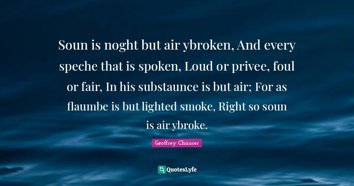 Soun is noght but air ybroken, And every speche that is spoken, Loud or privee, foul or fair, In his substaunce is but air; For as flaumbe is but lighted smoke, Right so soun is air ybroke.