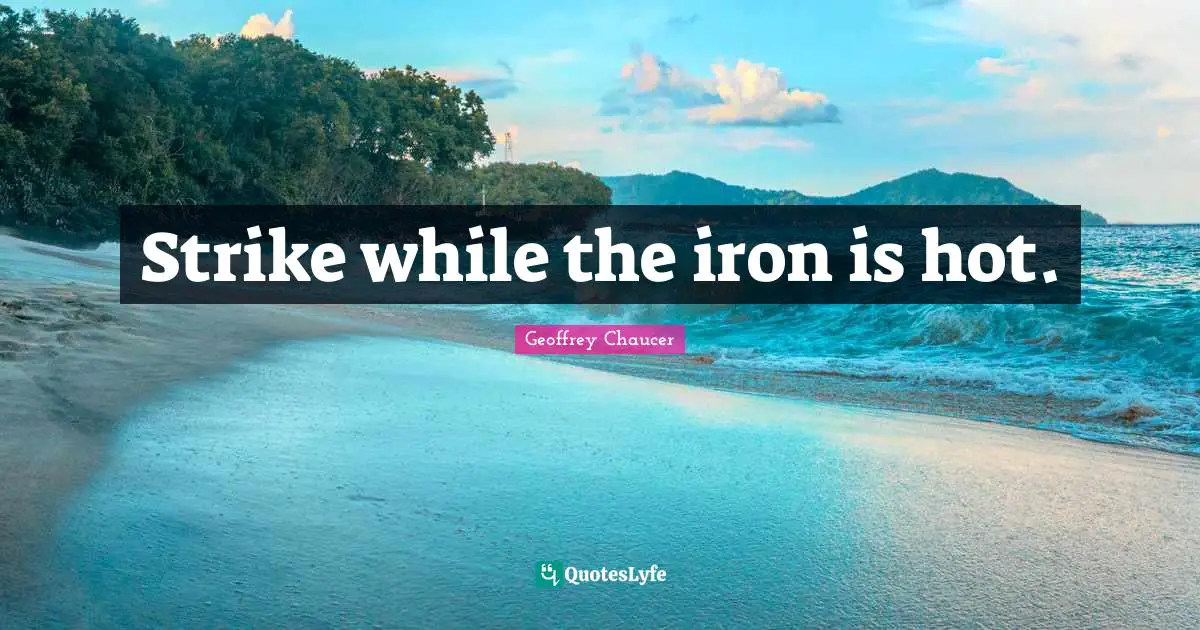 Strike while the iron is hot.