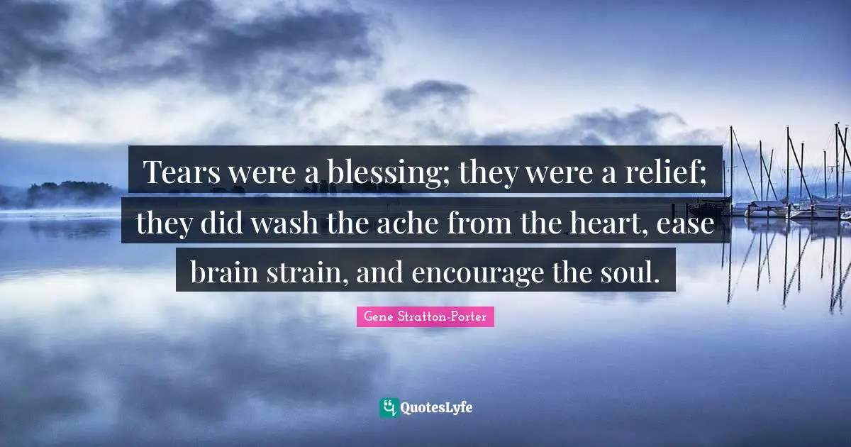 Tears were a blessing; they were a relief; they did wash the ache from the heart, ease brain strain, and encourage the soul.