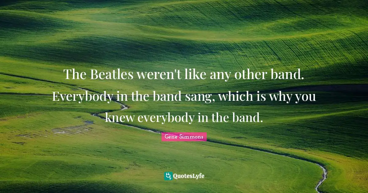 The Beatles weren't like any other band. Everybody in the band sang, which is why you knew everybody in the band.