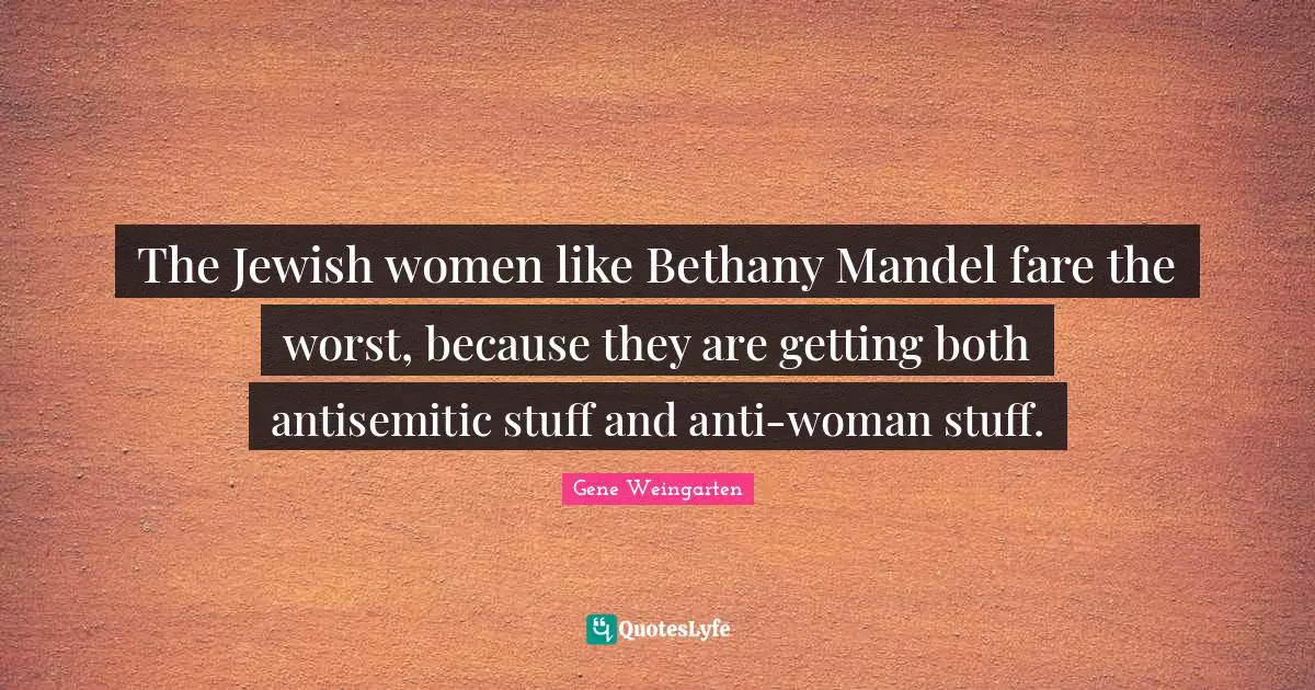 The Jewish women like Bethany Mandel fare the worst, because they are getting both antisemitic stuff and anti-woman stuff.