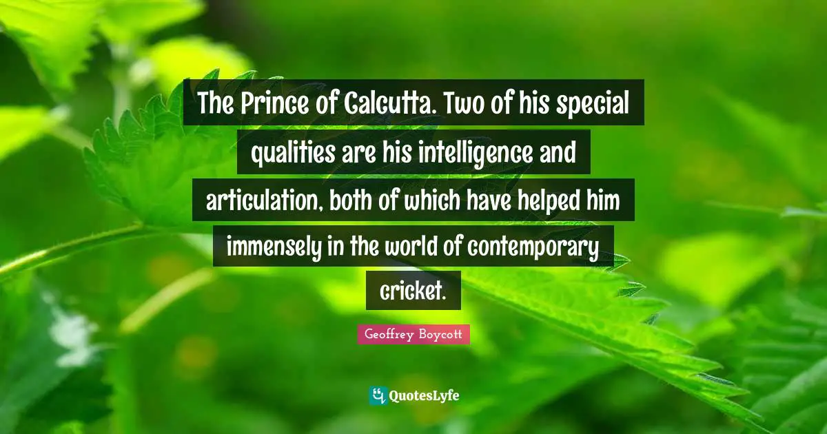 The Prince of Calcutta. Two of his special qualities are his intelligence and articulation, both of which have helped him immensely in the world of contemporary cricket.