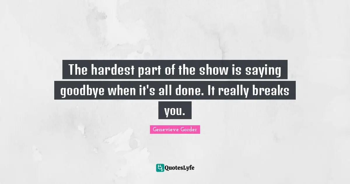 The hardest part of the show is saying goodbye when it's all done. It really breaks you.
