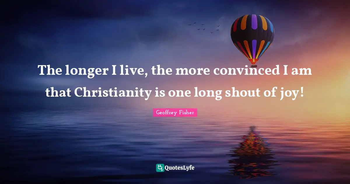 The longer I live, the more convinced I am that Christianity is one long shout of joy!