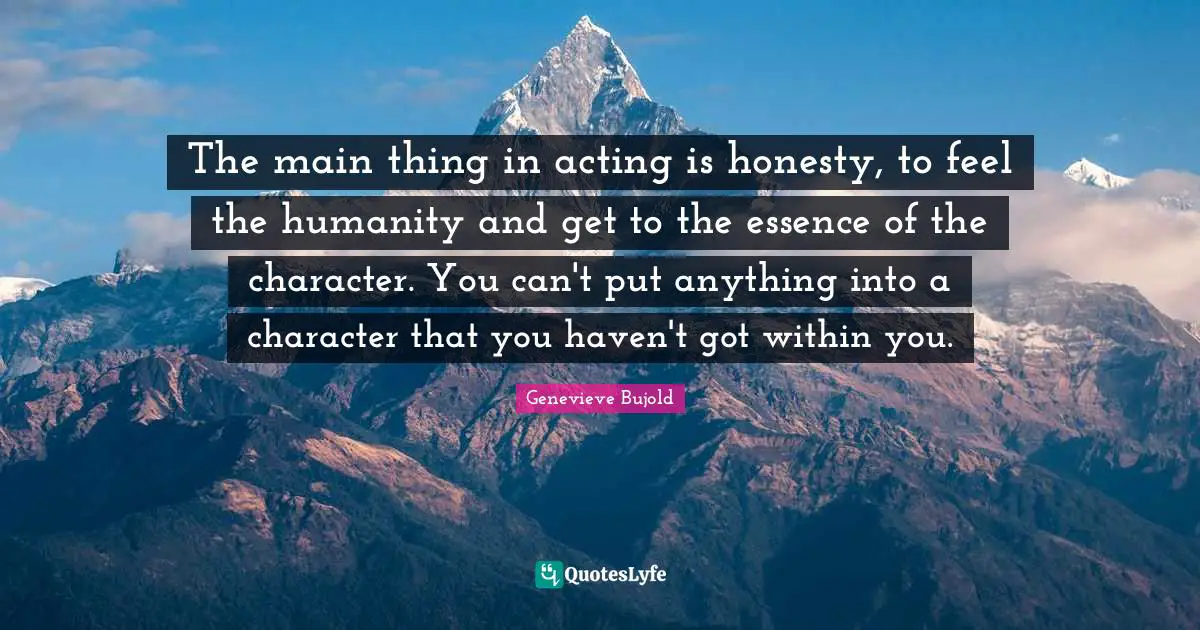 The main thing in acting is honesty, to feel the humanity and get to the essence of the character. You can't put anything into a character that you haven't got within you.