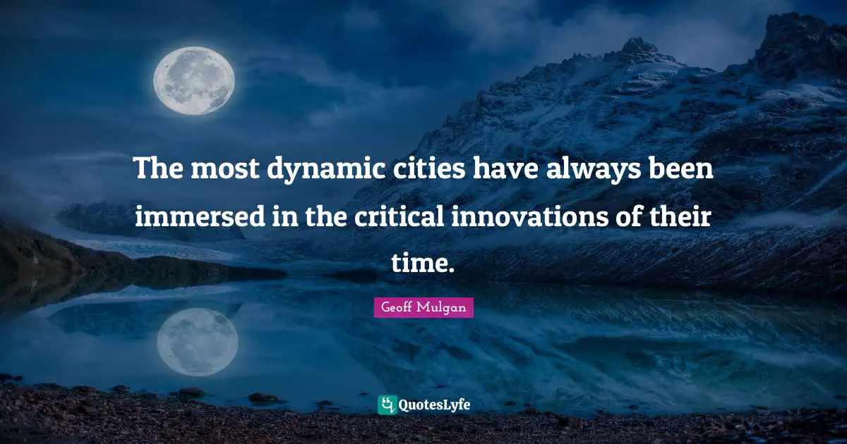 Geoff Mulgan Quotes: "The most dynamic cities have always been immersed in the critical innovations of their time."