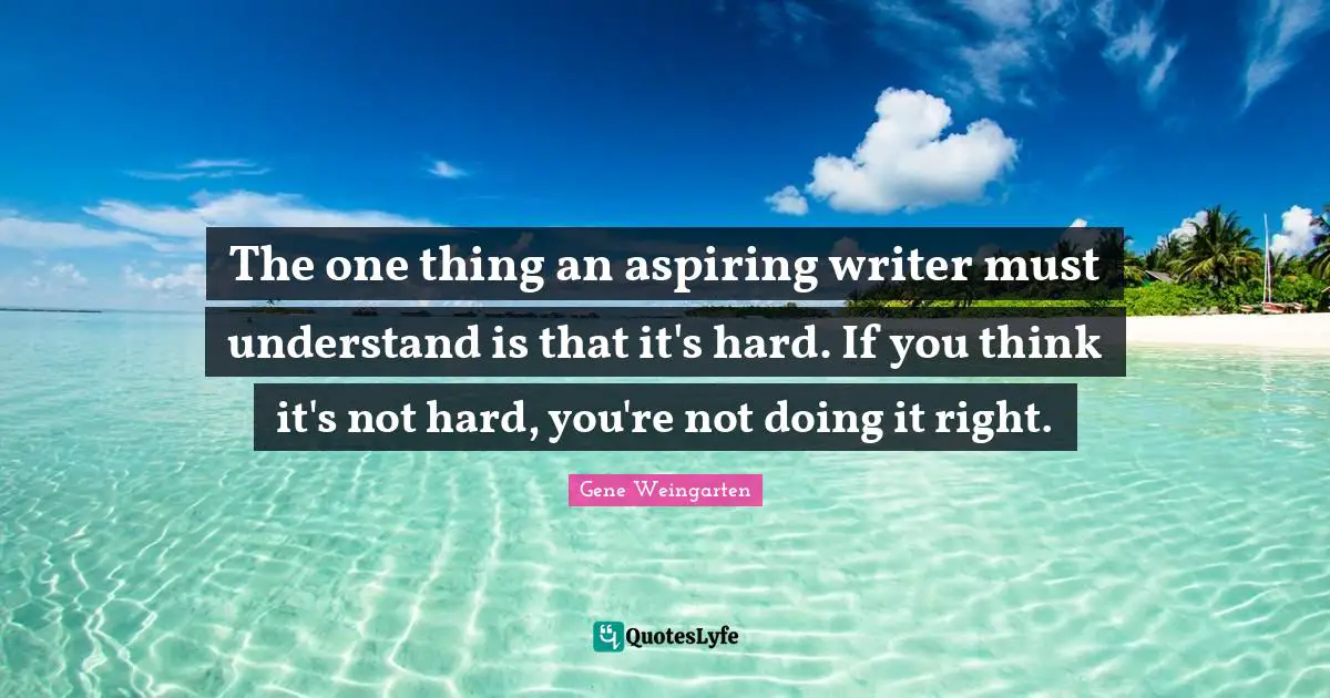 The one thing an aspiring writer must understand is that it's hard. If you think it's not hard, you're not doing it right.