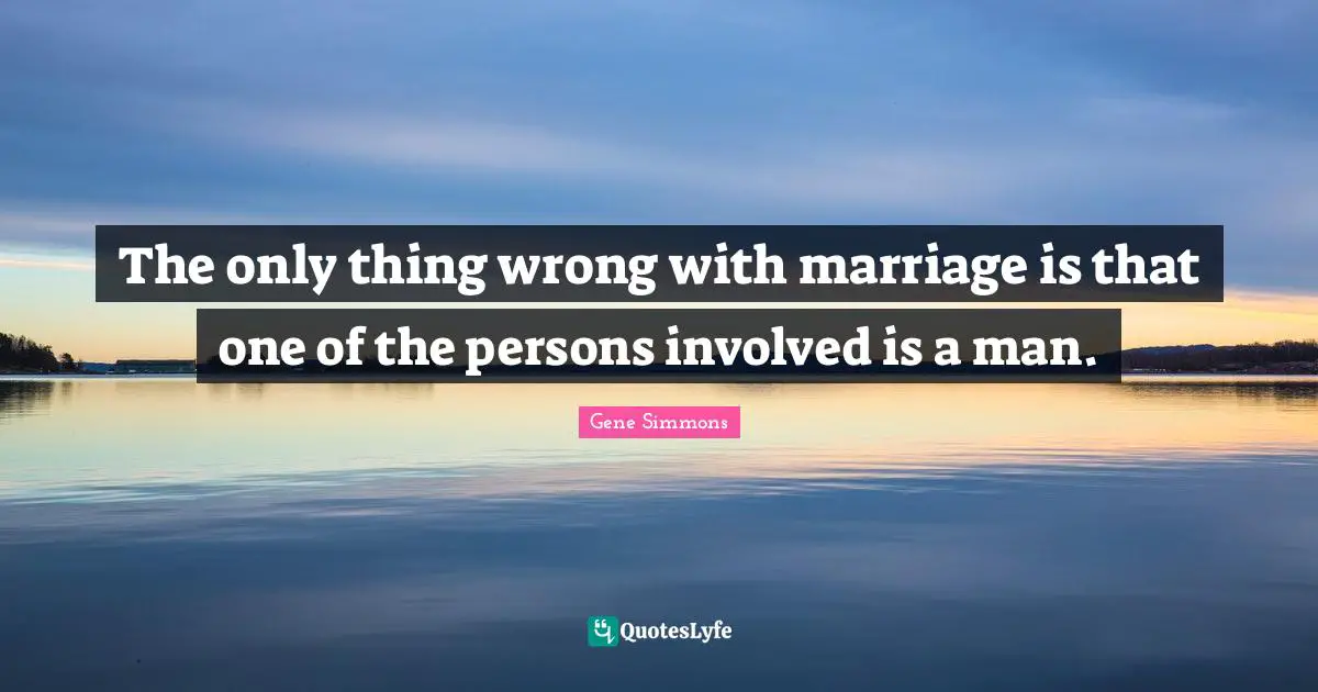 The only thing wrong with marriage is that one of the persons involved is a man.
