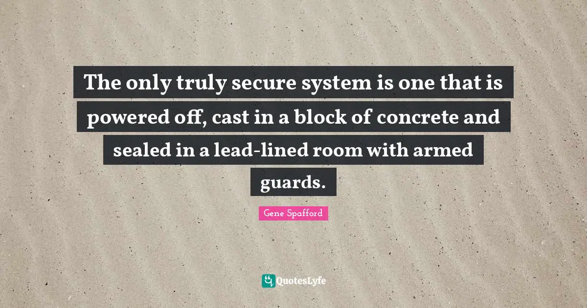 Secure Quotes: "The only truly secure system is one that is powered off, cast in a block of concrete and sealed in a lead-lined room with armed guards."