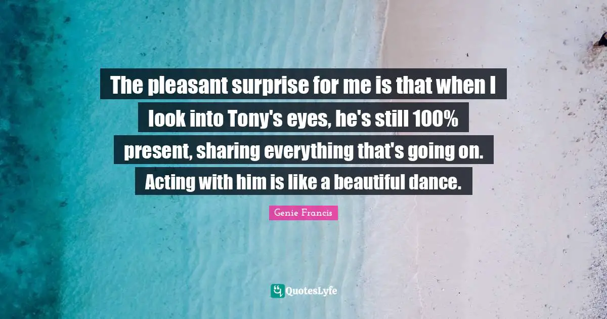 The pleasant surprise for me is that when I look into Tony's eyes, he's still 100% present, sharing everything that's going on. Acting with him is like a beautiful dance.