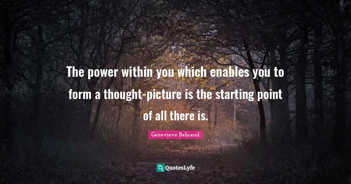 The power within you which enables you to form a thought-picture is the starting point of all there is.