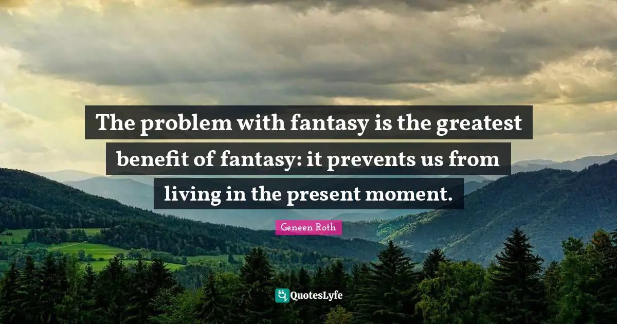 Geneen Roth Quotes: "The problem with fantasy is the greatest benefit of fantasy: it prevents us from living in the present moment."