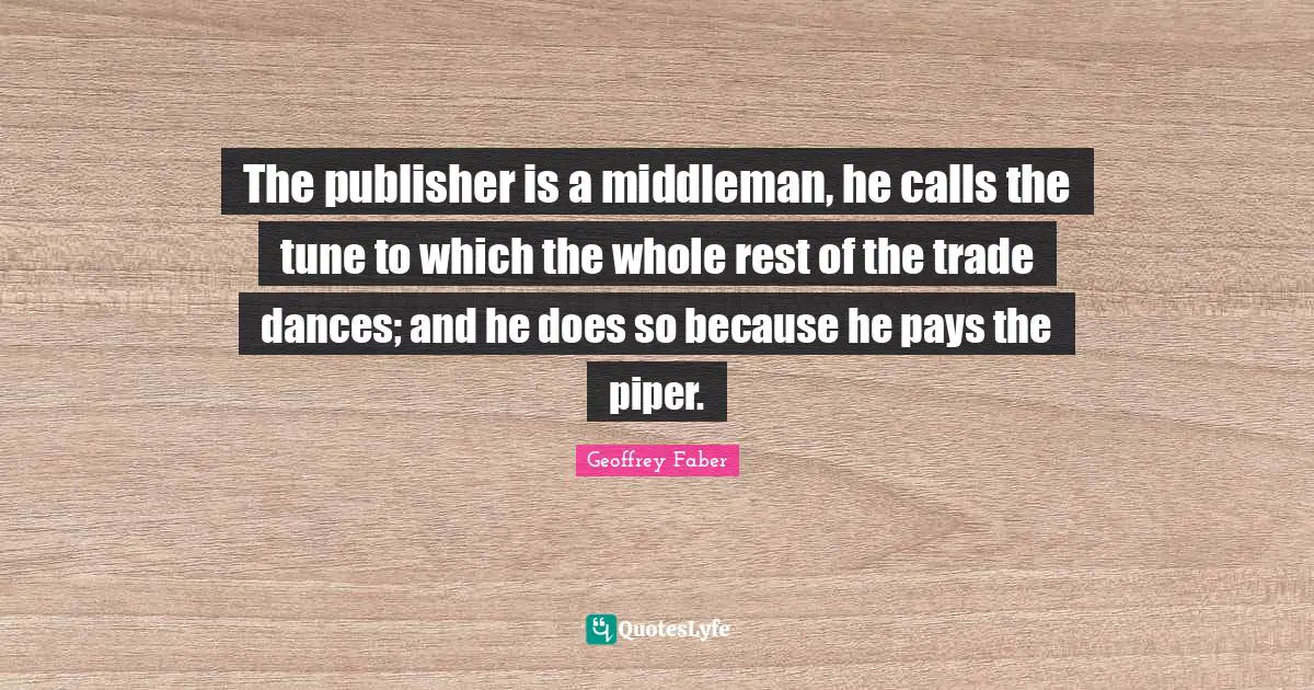The publisher is a middleman, he calls the tune to which the whole rest of the trade dances; and he does so because he pays the piper.