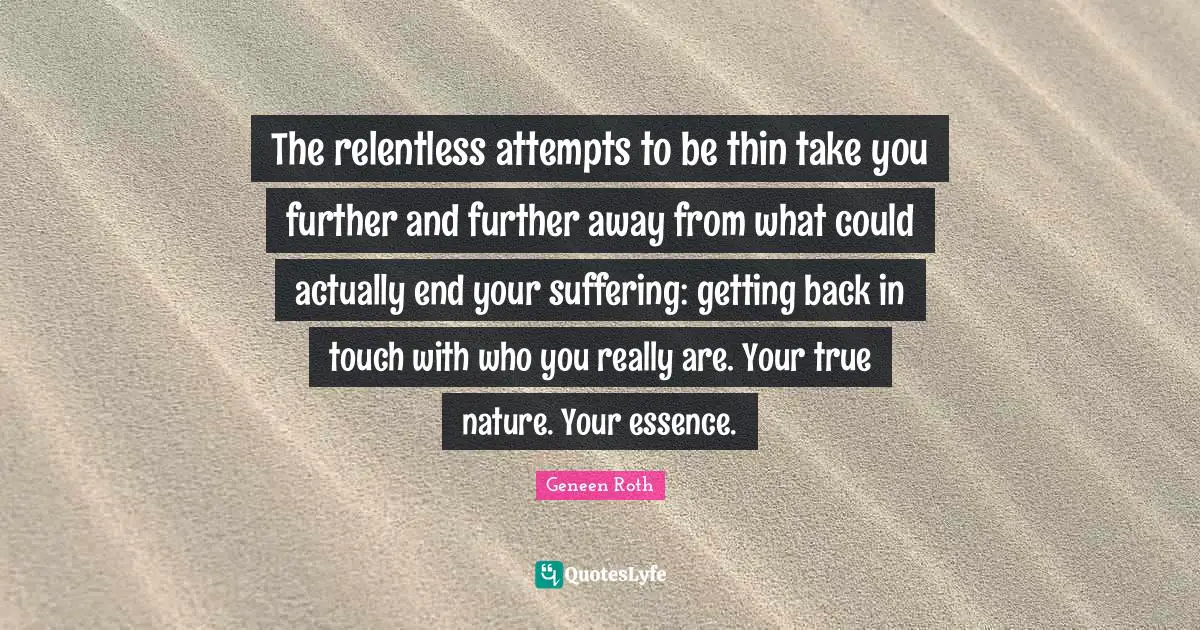 The relentless attempts to be thin take you further and further away from what could actually end your suffering: getting back in touch with who you really are. Your true nature. Your essence.