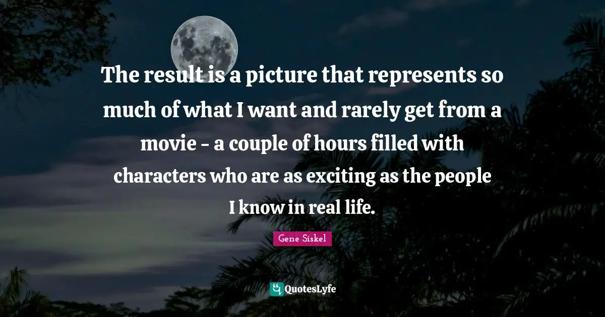 Gene Siskel Quotes: "The result is a picture that represents so much of what I want and rarely get from a movie - a couple of hours filled with characters who are as exciting as the people I know in real life."
