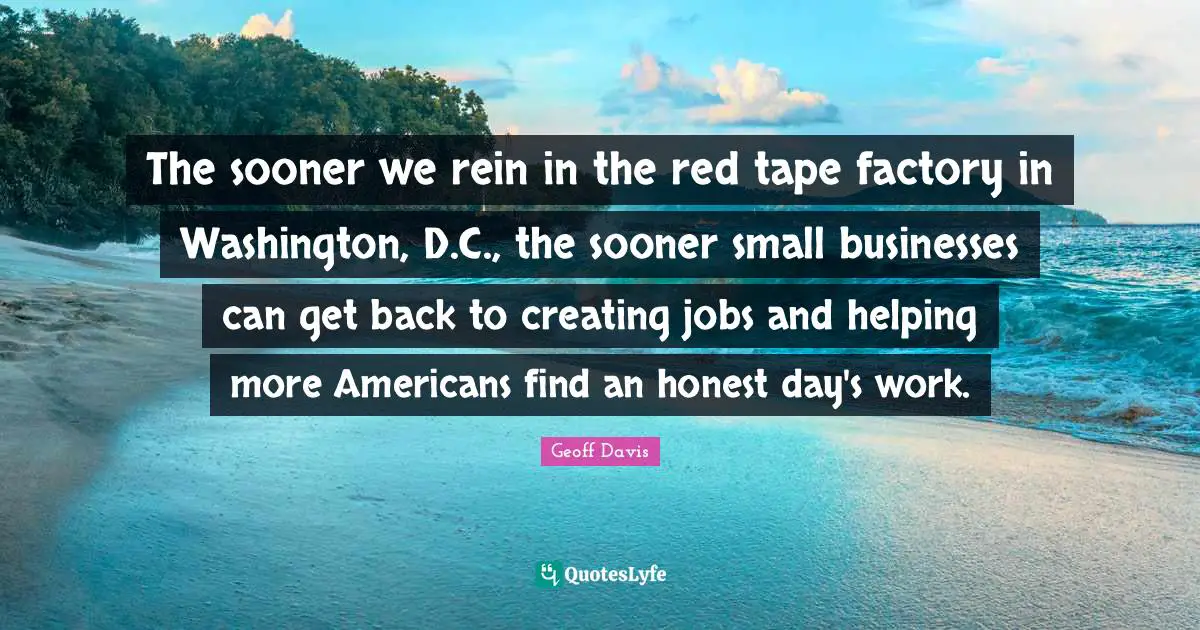 The sooner we rein in the red tape factory in Washington, D.C., the sooner small businesses can get back to creating jobs and helping more Americans find an honest day's work.