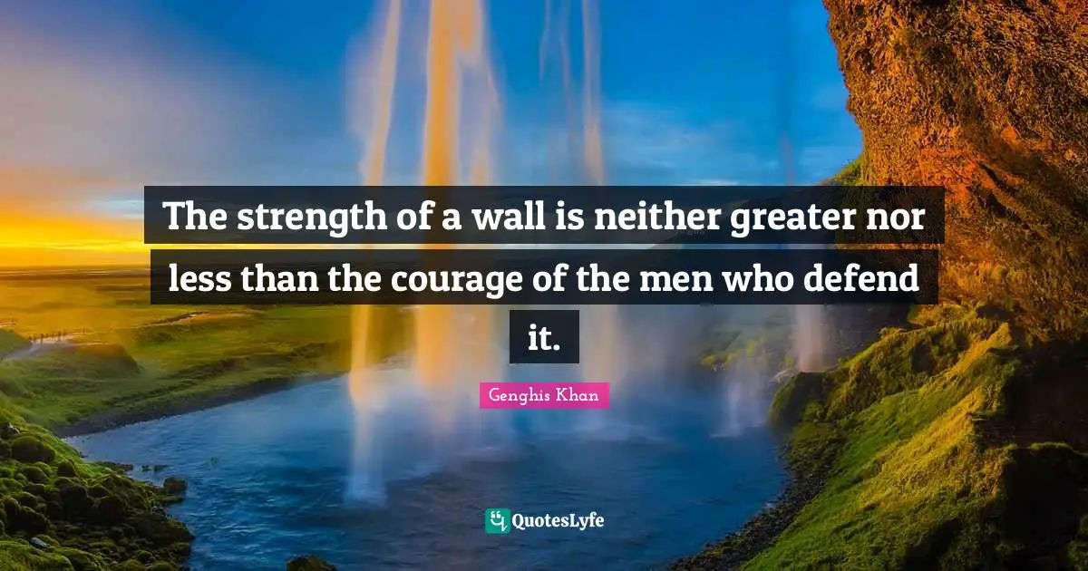 Genghis Khan Quotes: The strength of a wall is neither greater nor less than the courage of the men who defend it.