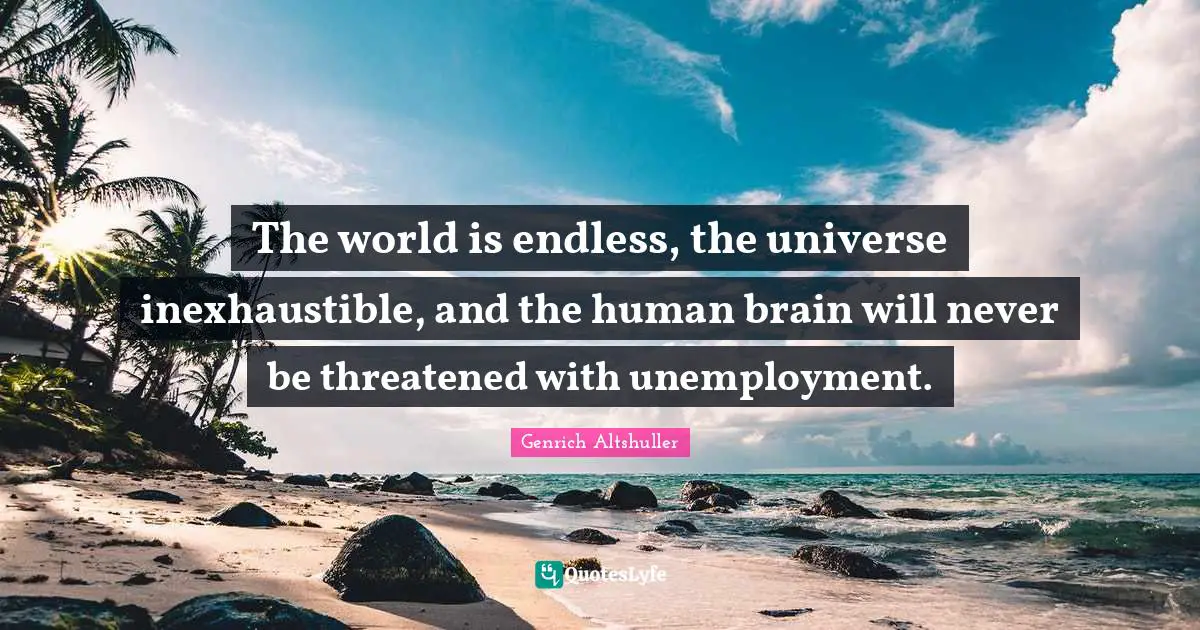 The world is endless, the universe inexhaustible, and the human brain will never be threatened with unemployment.