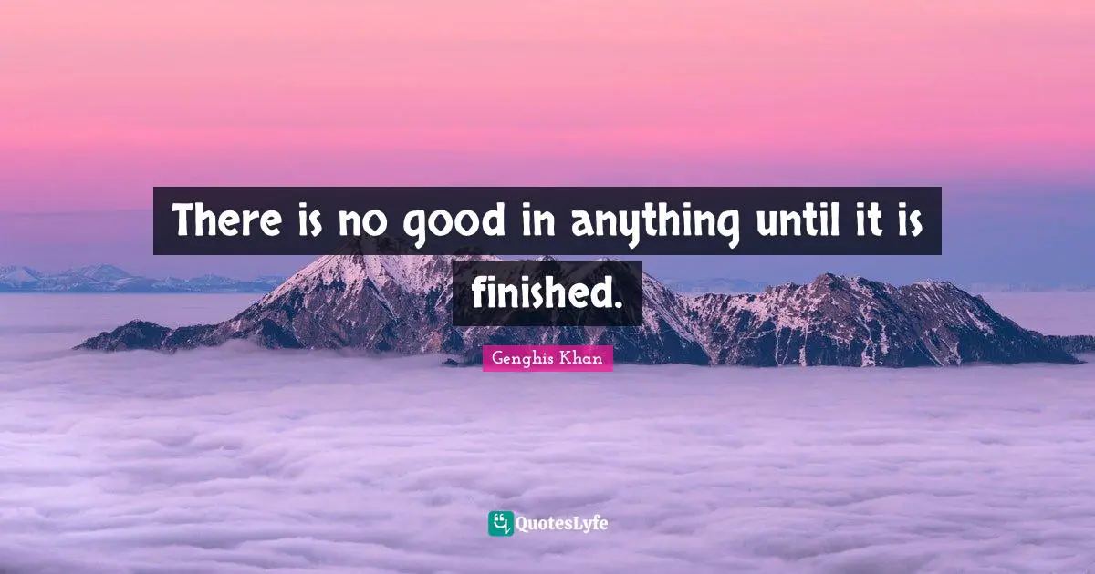 There is no good in anything until it is finished.
