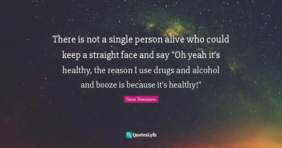 There is not a single person alive who could keep a straight face and say "Oh yeah it's healthy, the reason I use drugs and alcohol and booze is because it's healthy!"