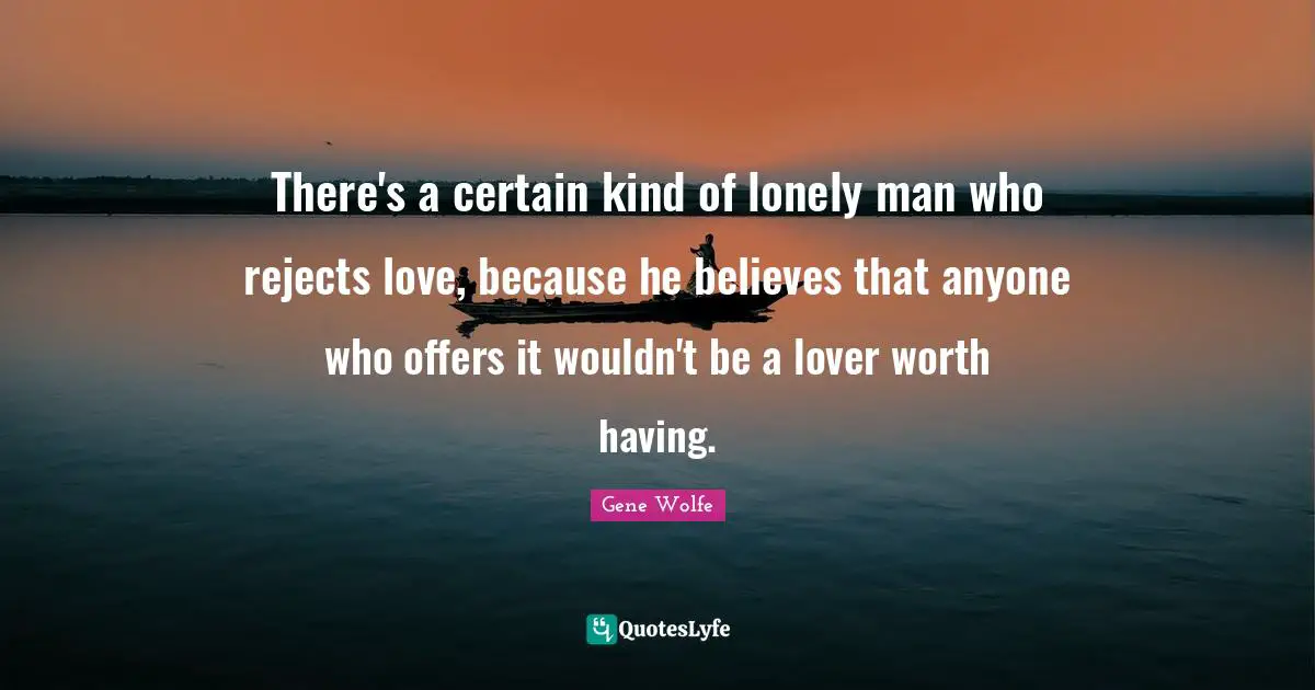 There's a certain kind of lonely man who rejects love, because he believes that anyone who offers it wouldn't be a lover worth having.