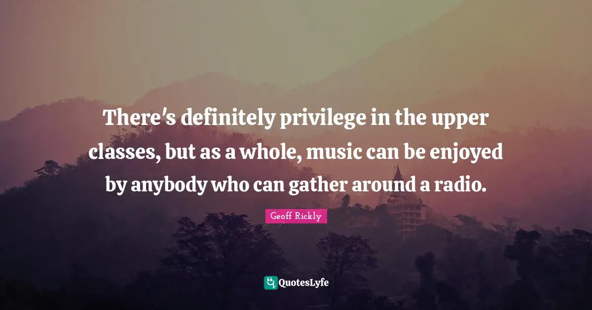 There's definitely privilege in the upper classes, but as a whole, music can be enjoyed by anybody who can gather around a radio.