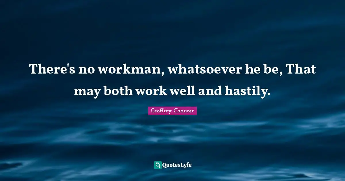 There's no workman, whatsoever he be, That may both work well and hastily.