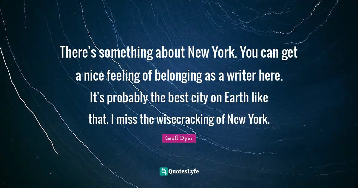 There's something about New York. You can get a nice feeling of belonging as a writer here. It's probably the best city on Earth like that. I miss the wisecracking of New York.