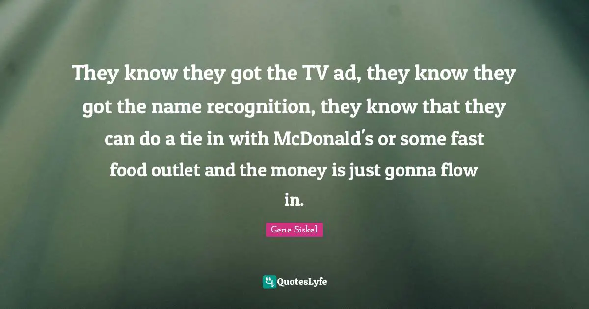 Gene Siskel Quotes: "They know they got the TV ad, they know they got the name recognition, they know that they can do a tie in with McDonald's or some fast food outlet and the money is just gonna flow in."
