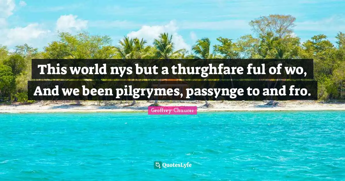 This world nys but a thurghfare ful of wo, And we been pilgrymes, passynge to and fro.