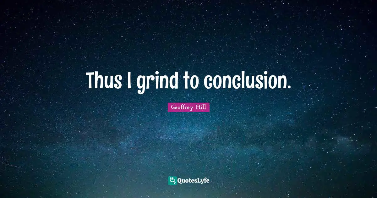 Thus I grind to conclusion.