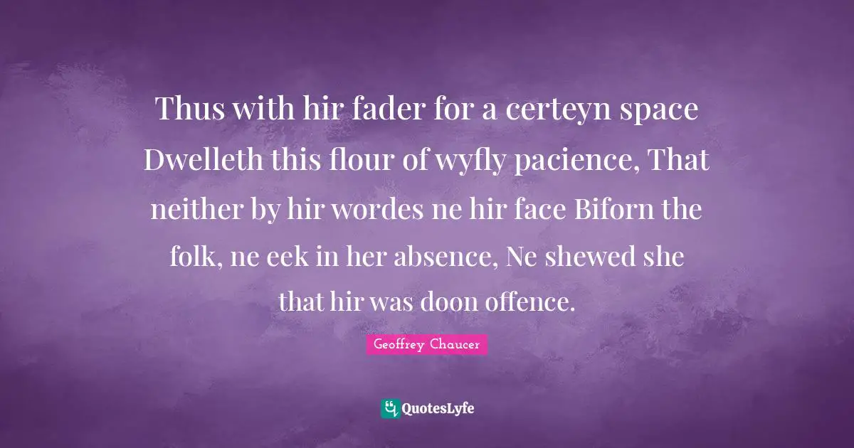 Thus with hir fader for a certeyn space Dwelleth this flour of wyfly pacience, That neither by hir wordes ne hir face Biforn the folk, ne eek in her absence, Ne shewed she that hir was doon offence.