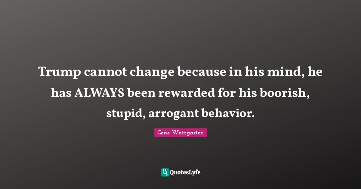 Trump cannot change because in his mind, he has ALWAYS been rewarded for his boorish, stupid, arrogant behavior.