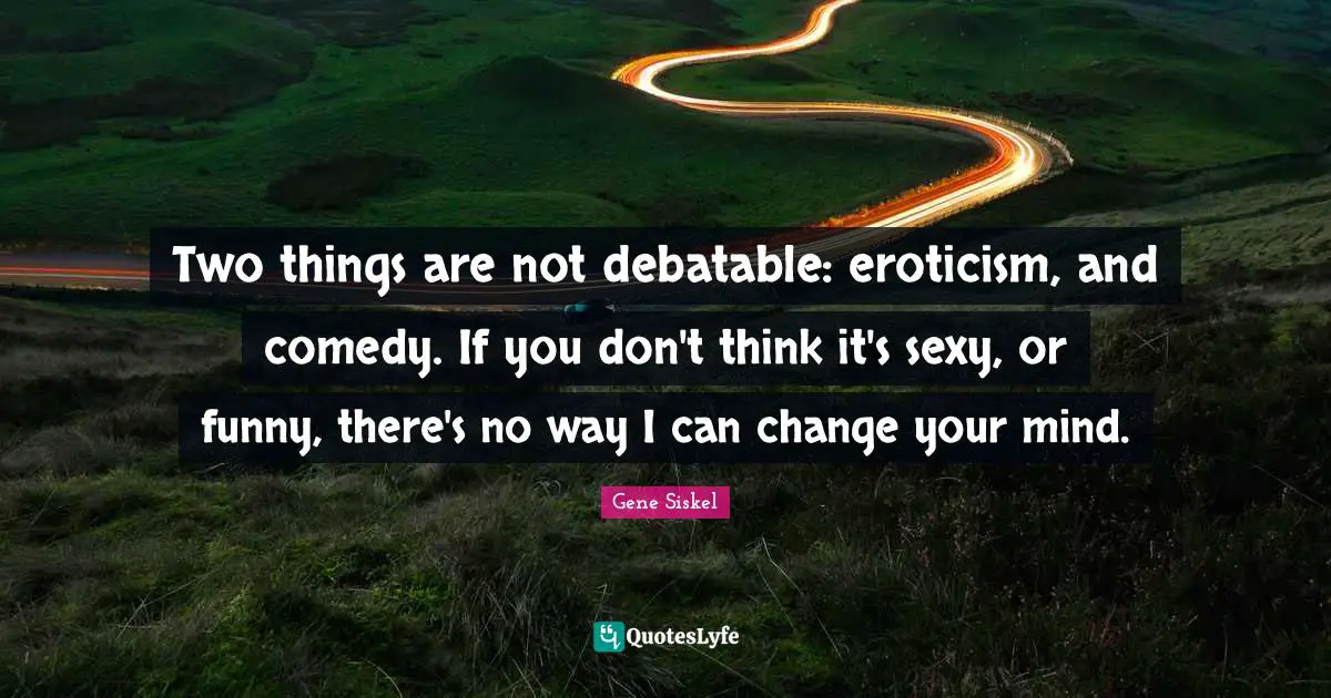 Gene Siskel Quotes: "Two things are not debatable: eroticism, and comedy. If you don't think it's sexy, or funny, there's no way I can change your mind."