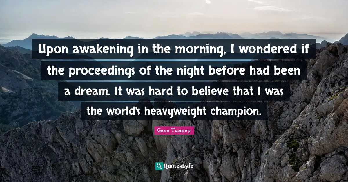 Upon awakening in the morning, I wondered if the proceedings of the night before had been a dream. It was hard to believe that I was the world's heavyweight champion.