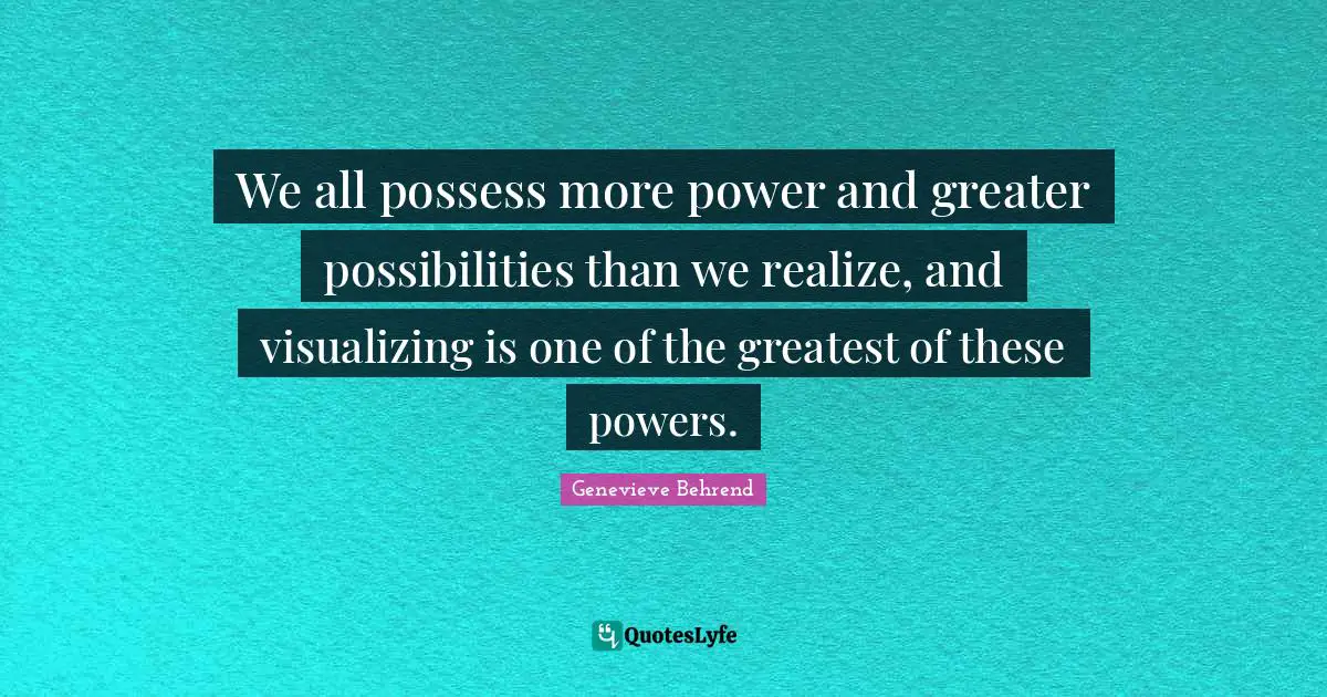 We all possess more power and greater possibilities than we realize, and visualizing is one of the greatest of these powers.
