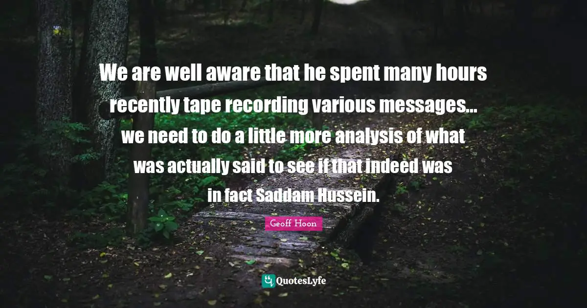 We are well aware that he spent many hours recently tape recording various messages... we need to do a little more analysis of what was actually said to see if that indeed was in fact Saddam Hussein.