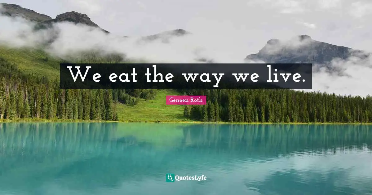 Geneen Roth Quotes: "We eat the way we live."