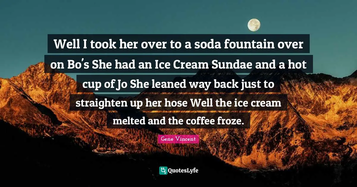 Well I took her over to a soda fountain over on Bo's She had an Ice Cream Sundae and a hot cup of Jo She leaned way back just to straighten up her hose Well the ice cream melted and the coffee froze.