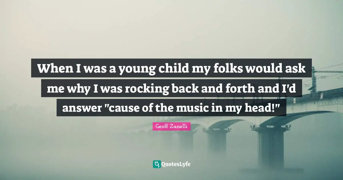 When I was a young child my folks would ask me why I was rocking back and forth and I'd answer "cause of the music in my head!"