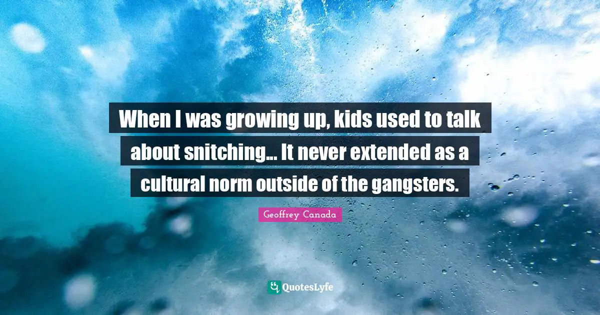 When I was growing up, kids used to talk about snitching... It never extended as a cultural norm outside of the gangsters.