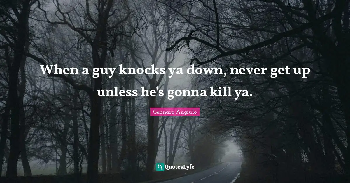 When a guy knocks ya down, never get up unless he's gonna kill ya.