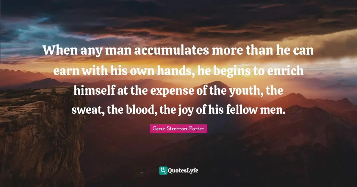 When any man accumulates more than he can earn with his own hands, he begins to enrich himself at the expense of the youth, the sweat, the blood, the joy of his fellow men.