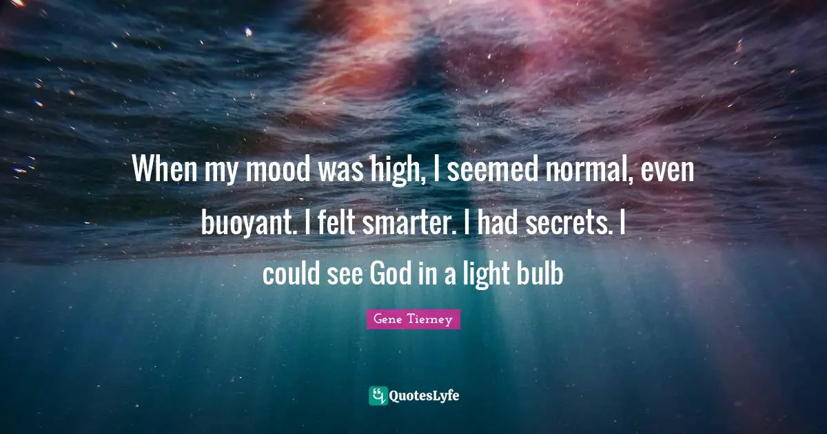 Mood Quotes: "When my mood was high, I seemed normal, even buoyant. I felt smarter. I had secrets. I could see God in a light bulb"