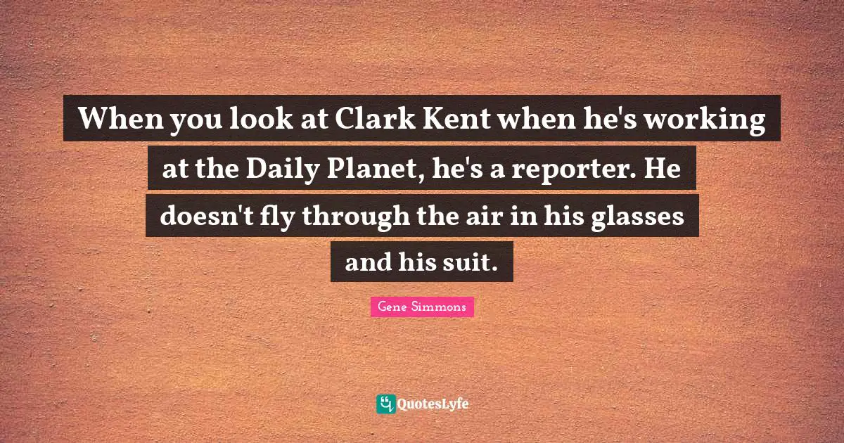 Kent Quotes: "When you look at Clark Kent when he's working at the Daily Planet, he's a reporter. He doesn't fly through the air in his glasses and his suit."
