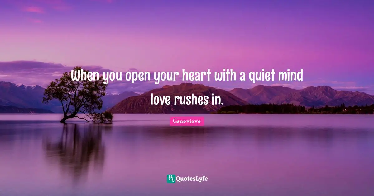 When you open your heart with a quiet mind love rushes in.