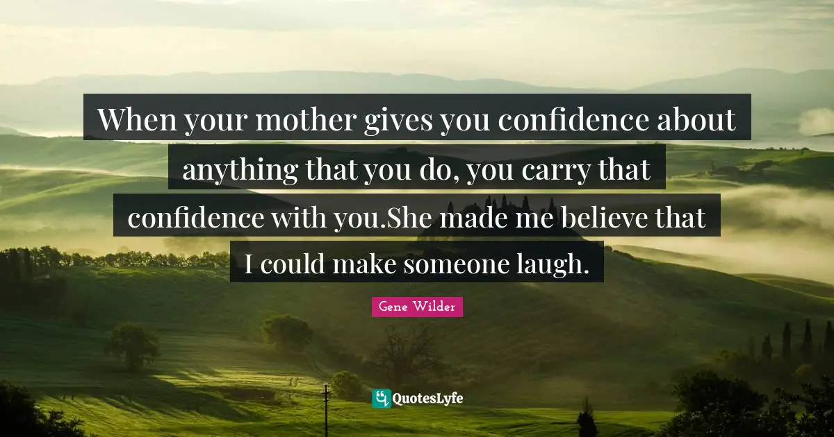 When your mother gives you confidence about anything that you do, you carry that confidence with you.She made me believe that I could make someone laugh.