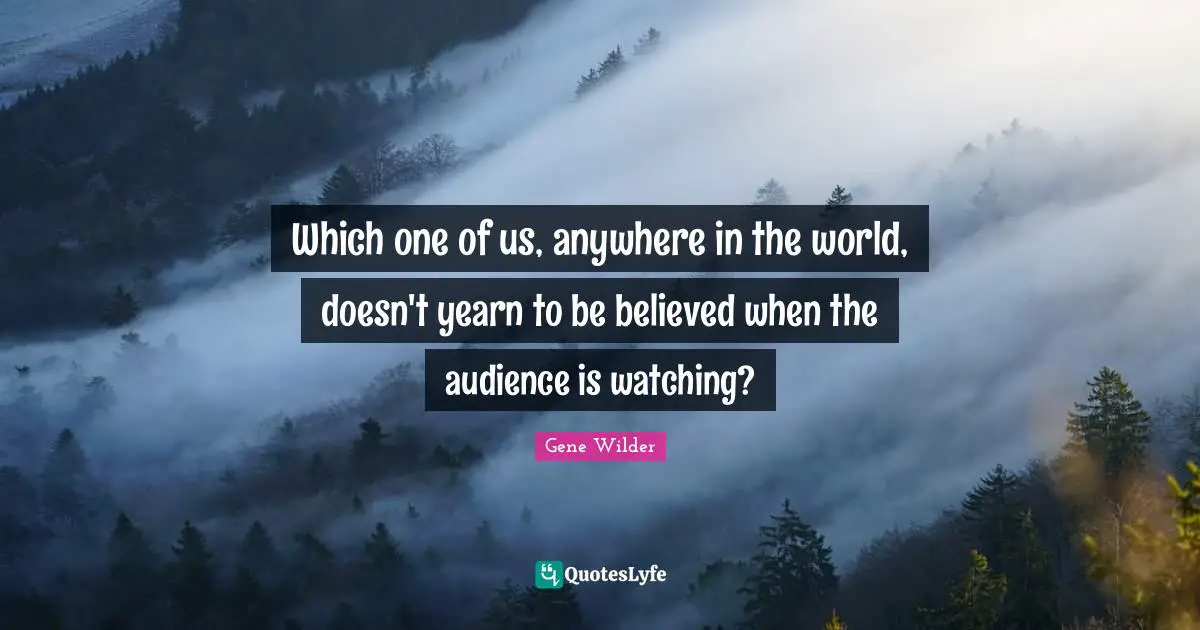 Which one of us, anywhere in the world, doesn't yearn to be believed when the audience is watching?
