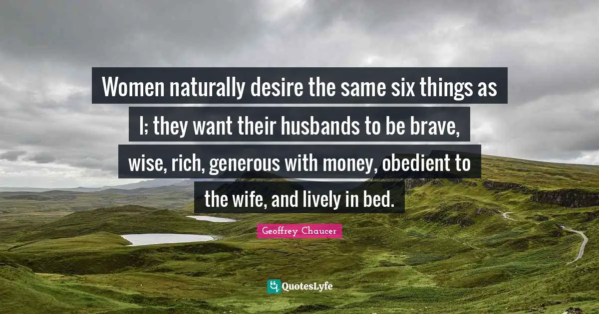 Six Quotes: "Women naturally desire the same six things as I; they want their husbands to be brave, wise, rich, generous with money, obedient to the wife, and lively in bed."